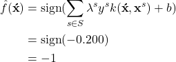 \begin{aligned}\hat{f}(\mathbf{\acute{x}}) &= \text{sign}( \sum_{s \in S} \lambda^s y^s k(\mathbf{\acute{x}},\mathbf{x}^s) +b) \\ &= \text{sign}(-0.200) \\ &= -1 \end{aligned}